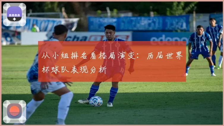 从小组排名看格局演变：历届世界杯球队表现分析