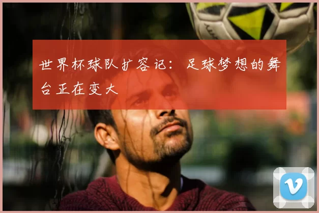 世界杯球队扩容记：足球梦想的舞台正在变大