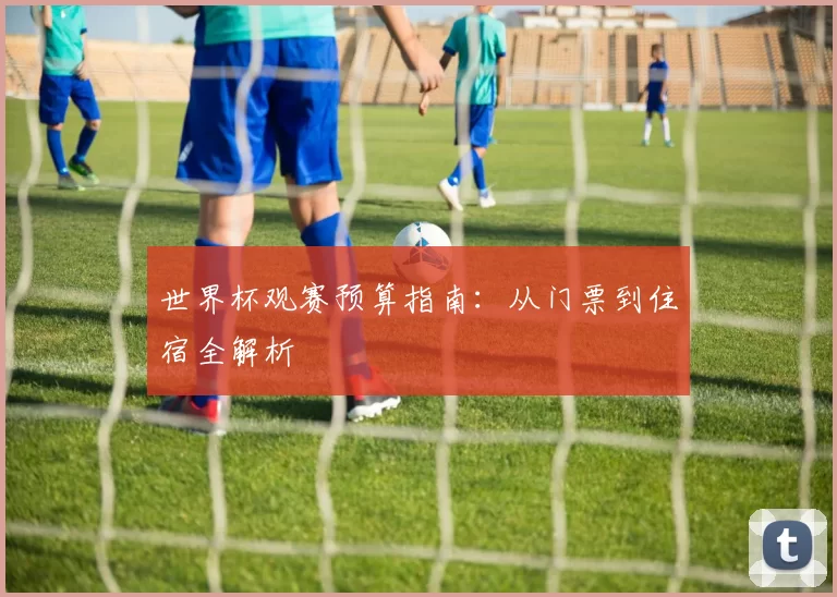 世界杯观赛预算指南：从门票到住宿全解析