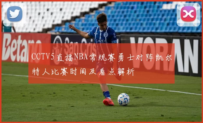 CCTV5直播NBA常规赛勇士对阵凯尔特人比赛时间及看点解析