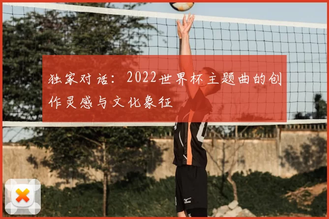 独家对话：2022世界杯主题曲的创作灵感与文化象征