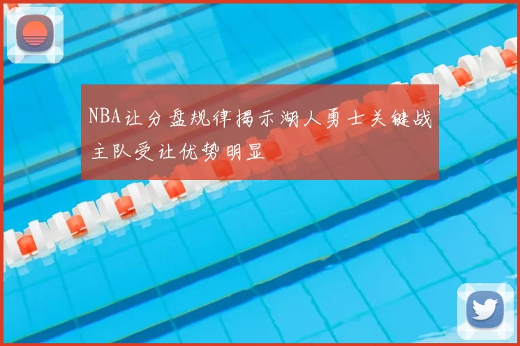 NBA让分盘规律揭示湖人勇士关键战主队受让优势明显