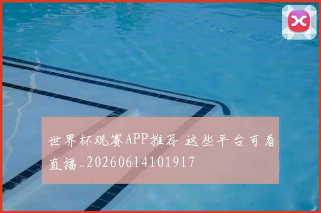 世界杯观赛APP推荐 这些平台可看直播_20260614101917