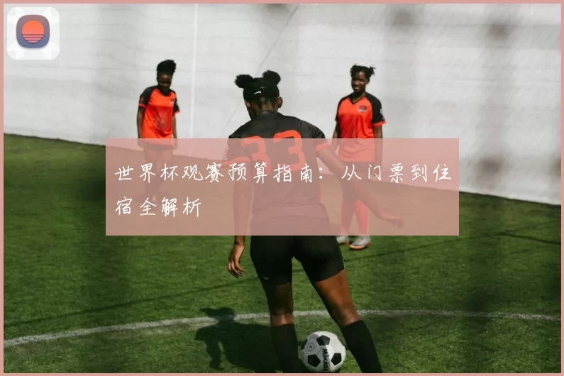 世界杯观赛预算指南：从门票到住宿全解析