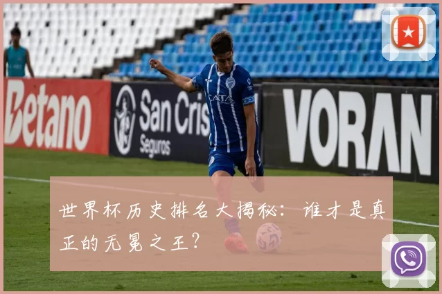 世界杯历史排名大揭秘：谁才是真正的无冕之王？