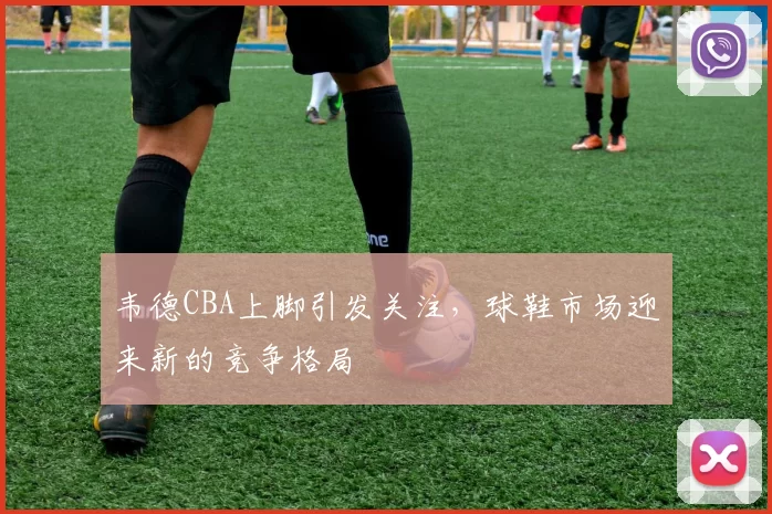 韦德CBA上脚引发关注，球鞋市场迎来新的竞争格局