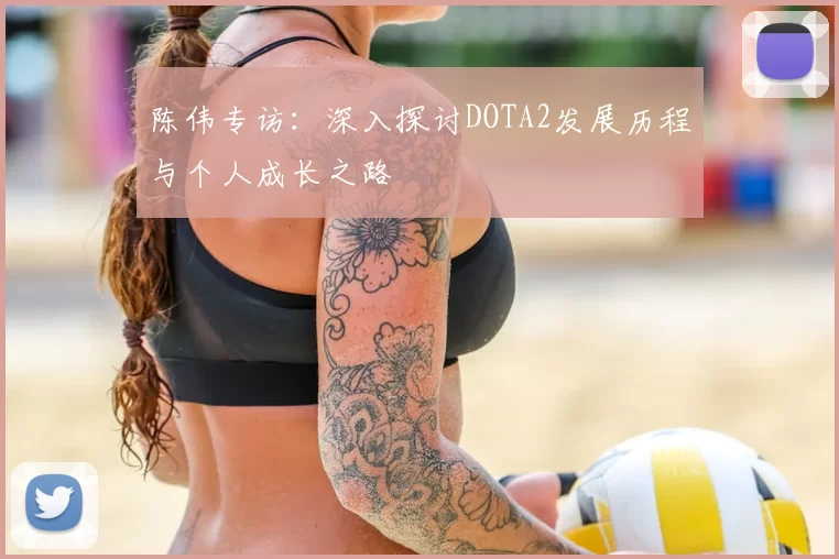陈伟专访：深入探讨DOTA2发展历程与个人成长之路