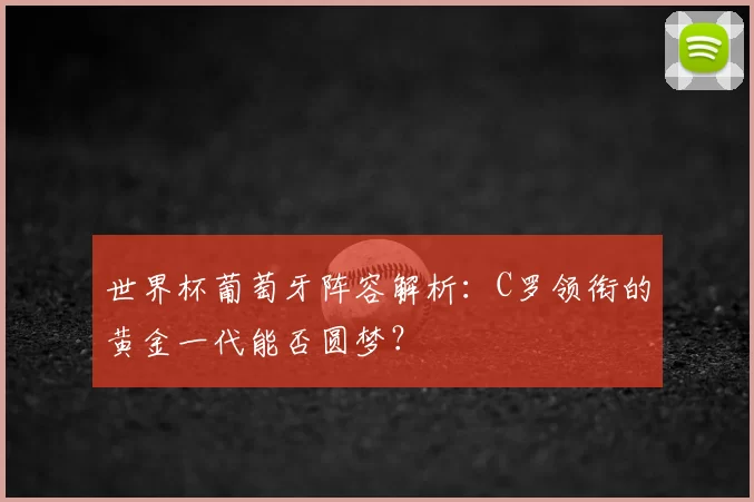 世界杯葡萄牙阵容解析：C罗领衔的黄金一代能否圆梦？