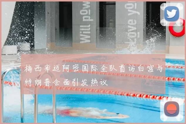 梅西率迈阿密国际全队首访白宫与特朗普会面引发热议