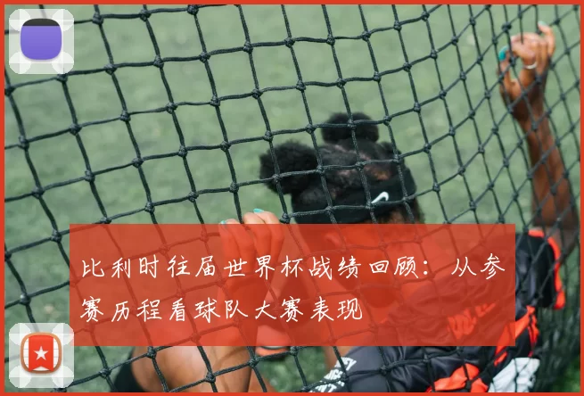 比利时往届世界杯战绩回顾：从参赛历程看球队大赛表现