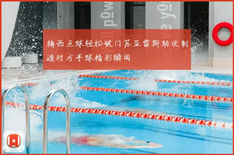 梅西点球轻松破门苏亚雷斯助攻制造对方手球精彩瞬间