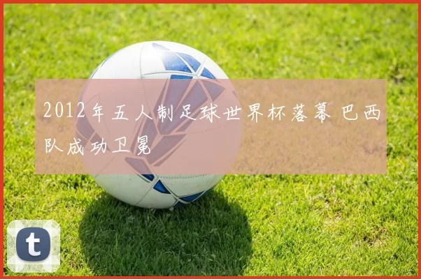 2012年五人制足球世界杯落幕 巴西队成功卫冕