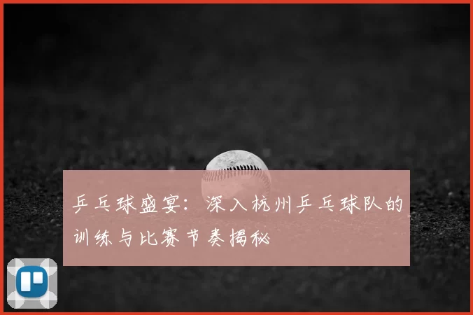 乒乓球盛宴：深入杭州乒乓球队的训练与比赛节奏揭秘