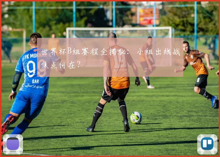 世界杯B组赛程全揭秘：小组出线战焦点何在？