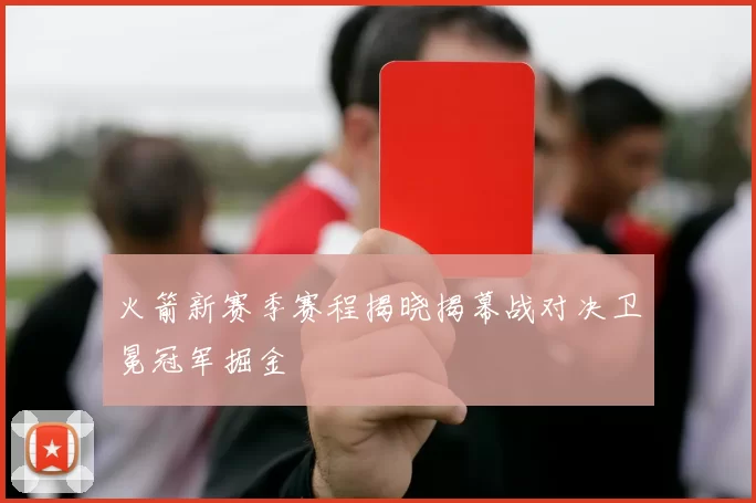 火箭新赛季赛程揭晓揭幕战对决卫冕冠军掘金
