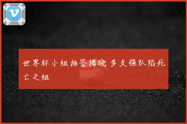 世界杯小组抽签揭晓 多支强队陷死亡之组