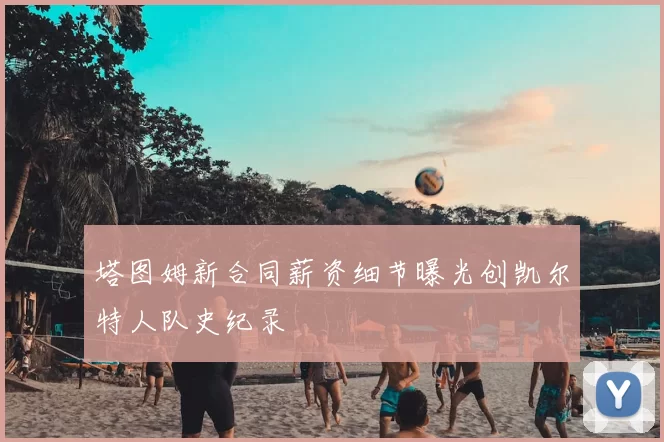 塔图姆新合同薪资细节曝光创凯尔特人队史纪录