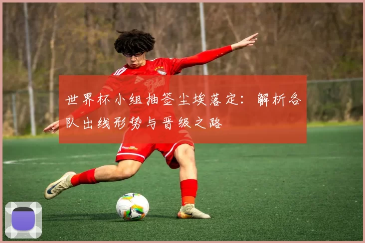 世界杯小组抽签尘埃落定：解析各队出线形势与晋级之路