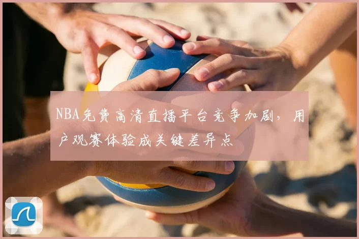 NBA免费高清直播平台竞争加剧，用户观赛体验成关键差异点