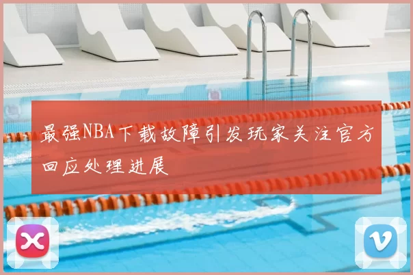 最强NBA下载故障引发玩家关注官方回应处理进展