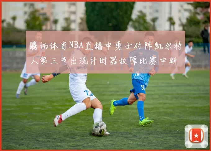 腾讯体育NBA直播中勇士对阵凯尔特人第三节出现计时器故障比赛中断十分钟