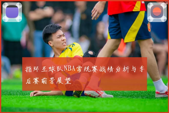 指环王球队NBA常规赛战绩分析与季后赛前景展望