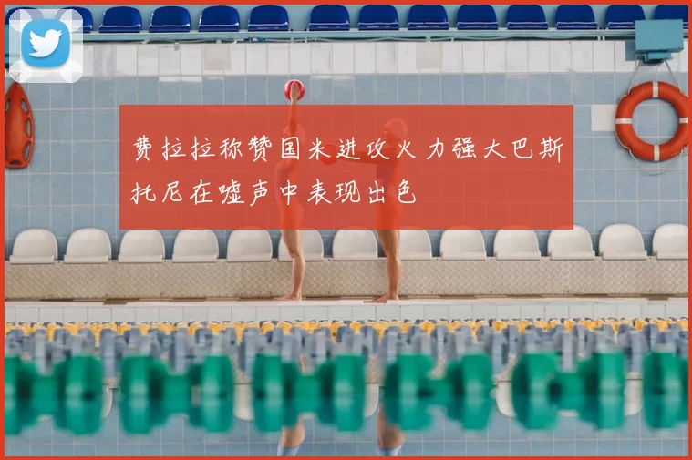 费拉拉称赞国米进攻火力强大巴斯托尼在嘘声中表现出色