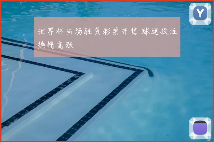 世界杯当场胜负彩票开售 球迷投注热情高涨