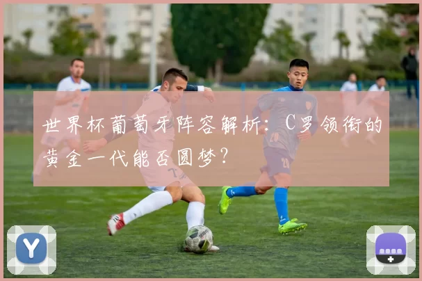 世界杯葡萄牙阵容解析：C罗领衔的黄金一代能否圆梦？
