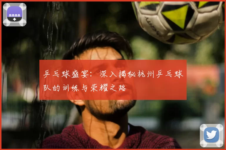 乒乓球盛宴：深入揭秘杭州乒乓球队的训练与荣耀之路