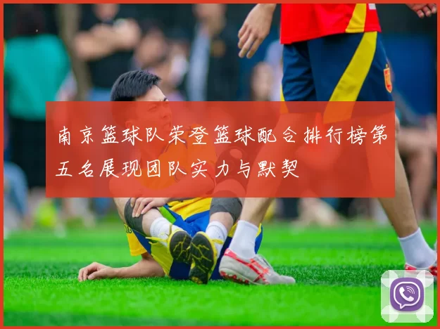 南京篮球队荣登篮球配合排行榜第五名展现团队实力与默契