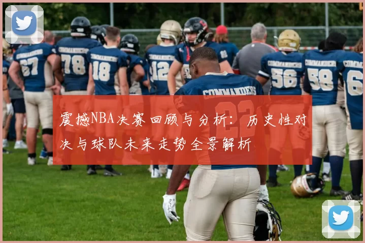 震撼NBA决赛回顾与分析：历史性对决与球队未来走势全景解析