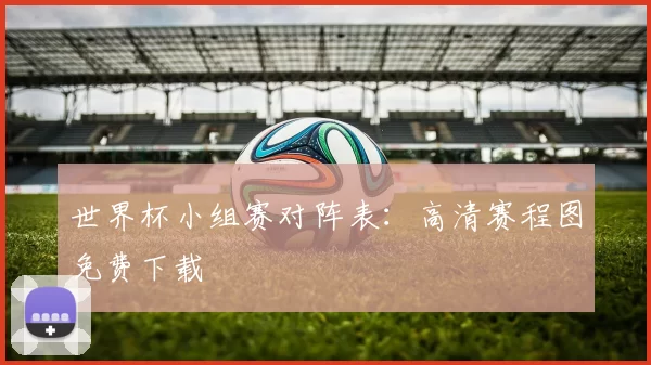 世界杯小组赛对阵表：高清赛程图免费下载