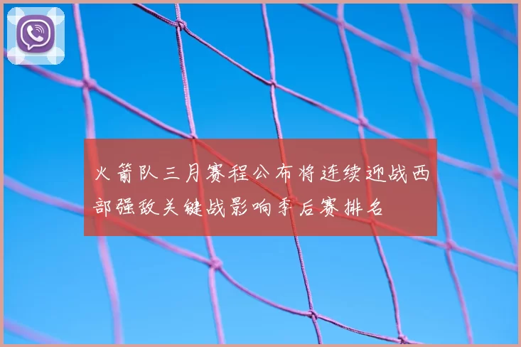 火箭队三月赛程公布将连续迎战西部强敌关键战影响季后赛排名