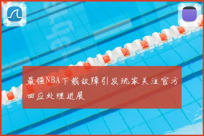最强NBA下载故障引发玩家关注官方回应处理进展
