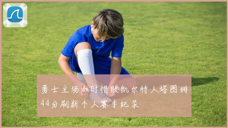 勇士主场加时惜败凯尔特人塔图姆44分刷新个人赛季纪录