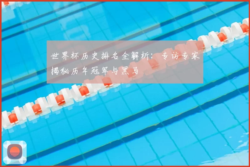 世界杯历史排名全解析：专访专家揭秘历年冠军与黑马