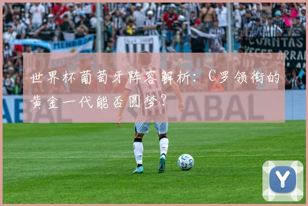 世界杯葡萄牙阵容解析:C罗领衔的黄金一代能否圆梦?