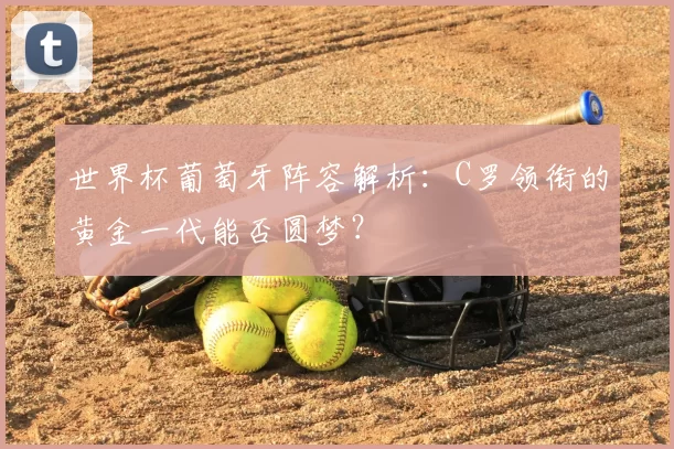 世界杯葡萄牙阵容解析：C罗领衔的黄金一代能否圆梦？