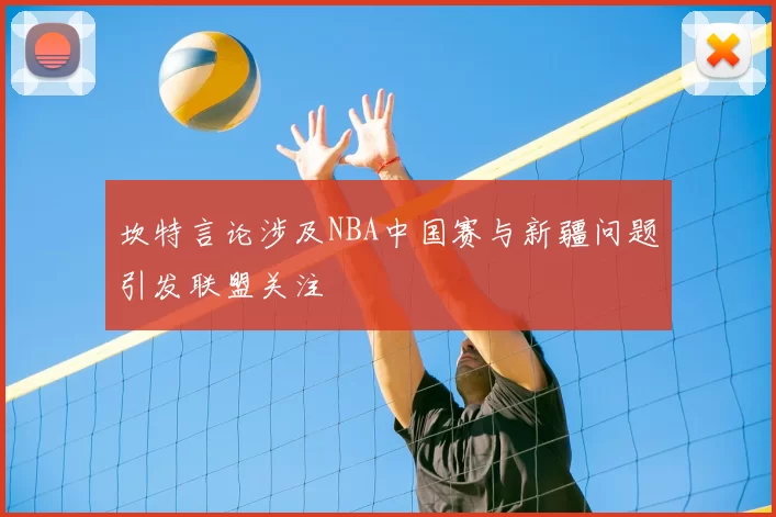 坎特言论涉及NBA中国赛与新疆问题引发联盟关注