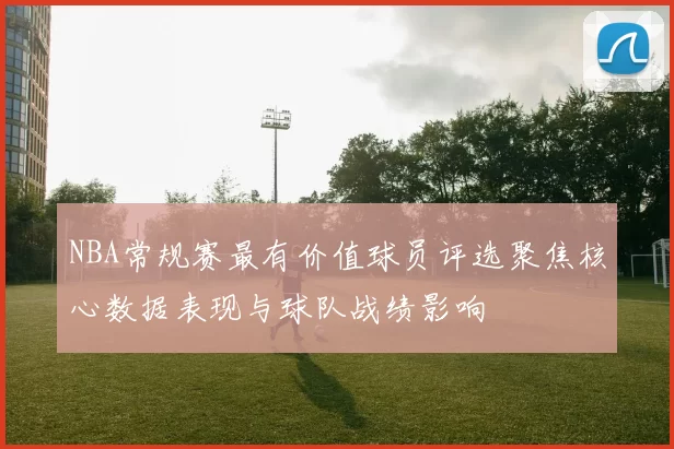NBA常规赛最有价值球员评选聚焦核心数据表现与球队战绩影响