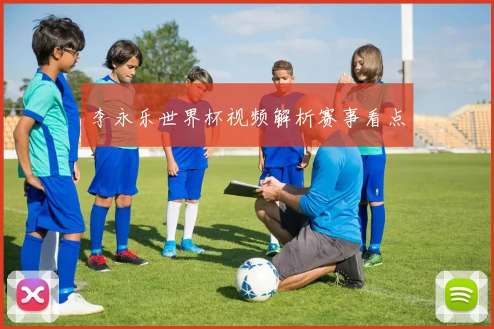 李永乐世界杯视频解析赛事看点