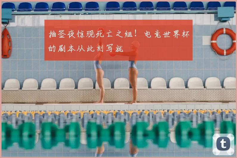 抽签夜惊现死亡之组！电竞世界杯的剧本从此刻写就