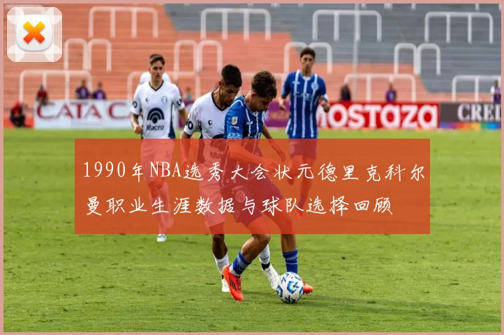 1990年NBA选秀大会状元德里克科尔曼职业生涯数据与球队选择回顾