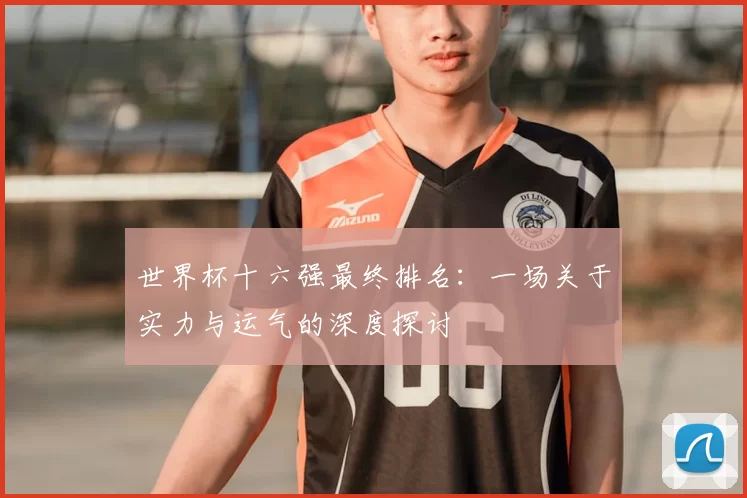 世界杯十六强最终排名：一场关于实力与运气的深度探讨