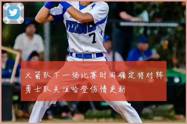 火箭队下一场比赛时间确定将对阵勇士队关注哈登伤情更新