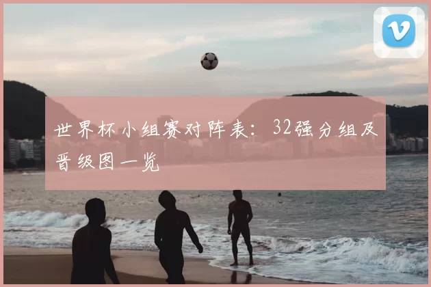 世界杯小组赛对阵表：32强分组及晋级图一览