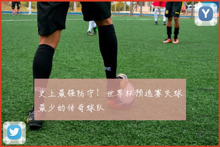 史上最强防守！世界杯预选赛失球最少的传奇球队
