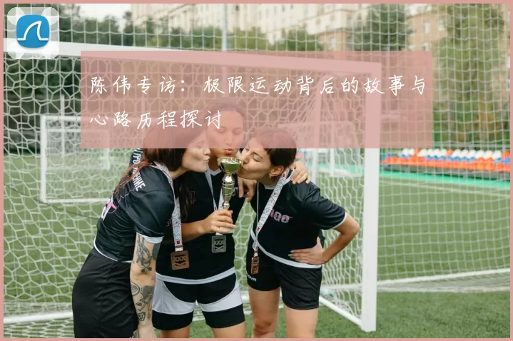 陈伟专访：极限运动背后的故事与心路历程探讨