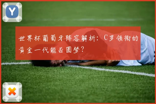 世界杯葡萄牙阵容解析：C罗领衔的黄金一代能否圆梦？